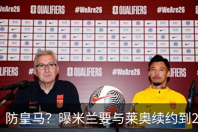 防皇马？曝米兰要与莱奥续约到2027 违约金升到2亿