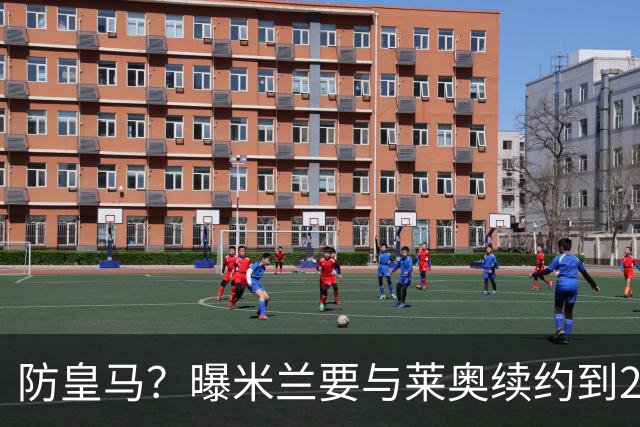 防皇马？曝米兰要与莱奥续约到2027 违约金升到2亿